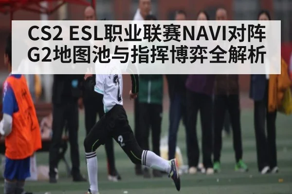 CS2 ESL职业联赛NAVI对阵G2地图池与指挥博弈全解析